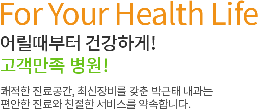 For Your Health Life 어릴때부터 건강하게! 고객만족 1윌 병원! 쾌적한 진료공간, 최신장비를 갖춘 박근태 내과는 편안한 진료와 친절한 서비스를 약속합니다.